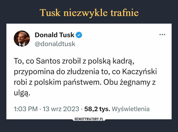  –  Donald Tusk@donaldtuskTo, co Santos zrobił z polską kadrą,przypomina do złudzenia to, co Kaczyńskirobi z polskim państwem. Obu żegnamy zulgą.1:03 PM - 13 wrz 2023 58,2 tys. Wyświetlenia.●: