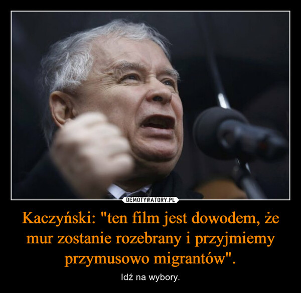 Kaczyński: "ten film jest dowodem, że mur zostanie rozebrany i przyjmiemy przymusowo migrantów". – Idź na wybory. 