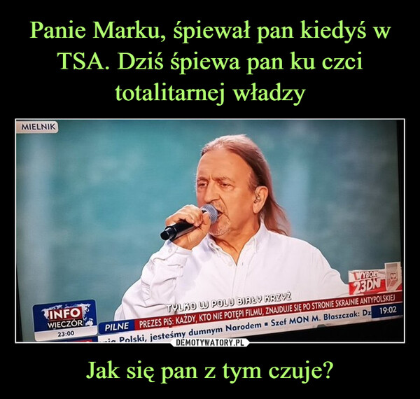 Jak się pan z tym czuje? –  MIELNIKWS 70INFOWIECZÓR23:00WYBORY23DNTYLKO W POLU BIAŁY KRZYŻPREZES PIS: KAŻDY, KTO NIE POTĘPI FILMU, ZNAJDUJE SIĘ PO STRONIE SKRAJNIE ANTYPOLSKIEJin Polski, jesteśmy dumnym Narodem Szef MON M. Błaszczak: Dz 19:02