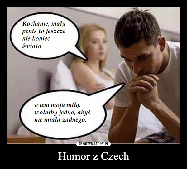 Humor z Czech –  Kochanie, małypenis to jeszczenie koniecświatawiem moja miłą.wolałby jedna, abyśnie miała żadnego.