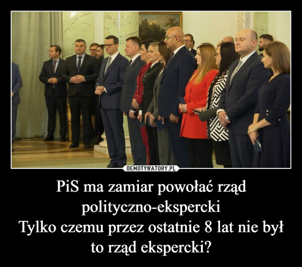 PiS ma zamiar powołać rząd polityczno-eksperckiTylko czemu przez ostatnie 8 lat nie był to rząd ekspercki? –  