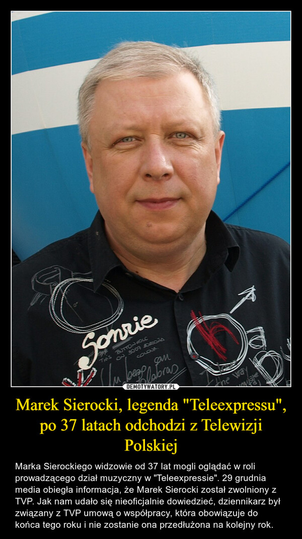 Marek Sierocki, legenda "Teleexpressu", po 37 latach odchodzi z Telewizji Polskiej – Marka Sierockiego widzowie od 37 lat mogli oglądać w roli prowadzącego dział muzyczny w "Teleexpressie". 29 grudnia media obiegła informacja, że Marek Sierocki został zwolniony z TVP. Jak nam udało się nieoficjalnie dowiedzieć, dziennikarz był związany z TVP umową o współpracy, która obowiązuje do końca tego roku i nie zostanie ona przedłużona na kolejny rok. SonrieBUTTON HOLCON 3007 BORDONAcoloxsambeap labrasUn begewaymulare