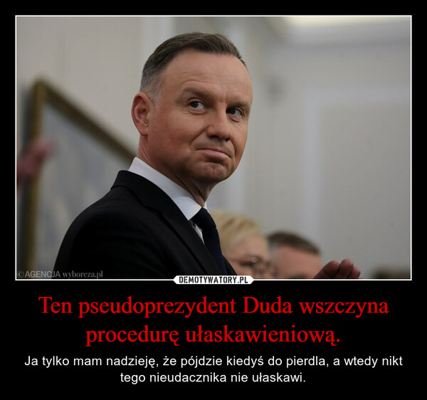 Ten pseudoprezydent Duda wszczyna procedurę ułaskawieniową. – Ja tylko mam nadzieję, że pójdzie kiedyś do pierdla, a wtedy nikt tego nieudacznika nie ułaskawi. AGENCJA wyborcza.pl