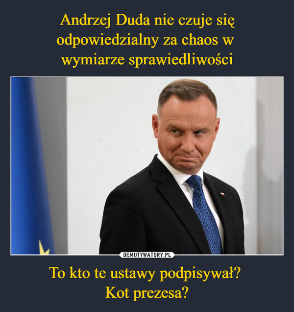 Andrzej Duda nie czuje się odpowiedzialny za chaos w 
wymiarze sprawiedliwości To kto te ustawy podpisywał? 
Kot prezesa?