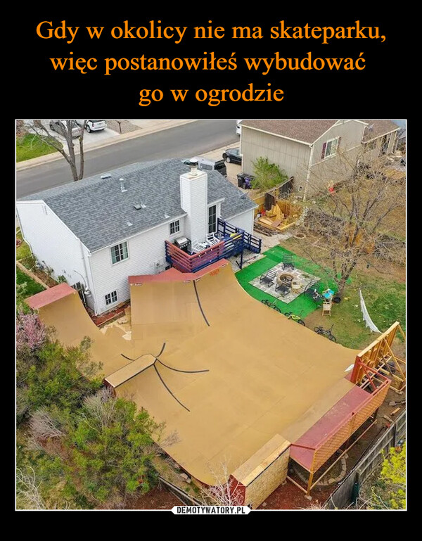Gdy w okolicy nie ma skateparku, więc postanowiłeś wybudować 
go w ogrodzie