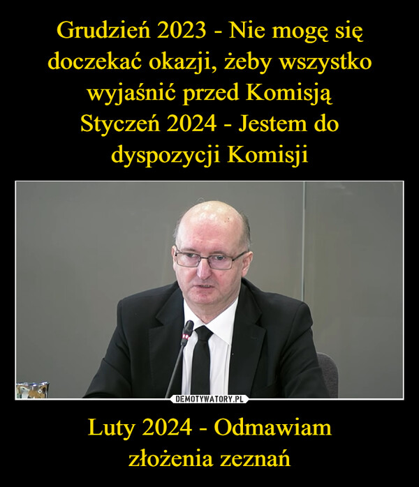 Grudzień 2023 - Nie mogę się doczekać okazji, żeby wszystko wyjaśnić przed Komisją
Styczeń 2024 - Jestem do
dyspozycji Komisji Luty 2024 - Odmawiam
złożenia zeznań