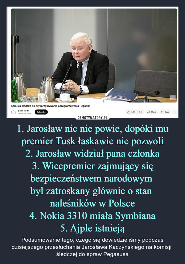 1. Jarosław nic nie powie, dopóki mu premier Tusk łaskawie nie pozwoli
2. Jarosław widział pana członka
3. Wicepremier zajmujący się bezpieczeństwem narodowym 
był zatroskany głównie o stan 
naleśników w Polsce
4. Nokia 3310 miała Symbiana
5. Ajple istnieją