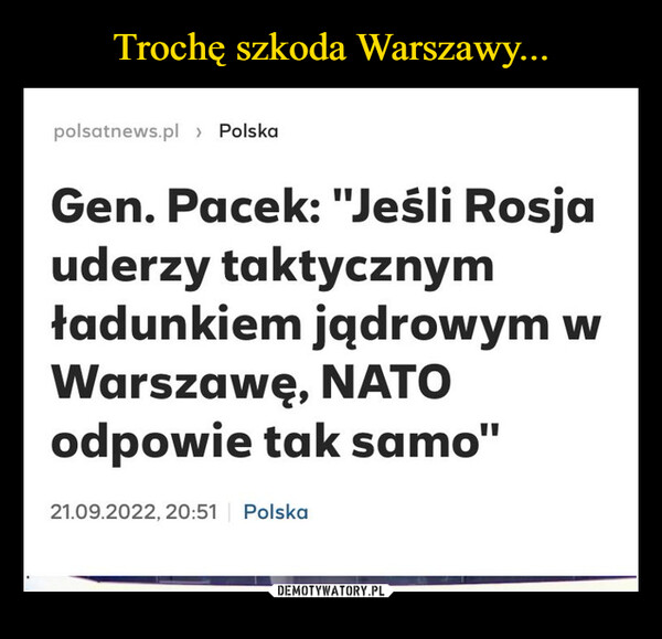  –  polsatnews.pl > PolskaGen. Pacek: "Jeśli Rosjauderzy taktycznymładunkiem jądrowym wWarszawę, NATOodpowie tak samo"21.09.2022, 20:51 | Polska