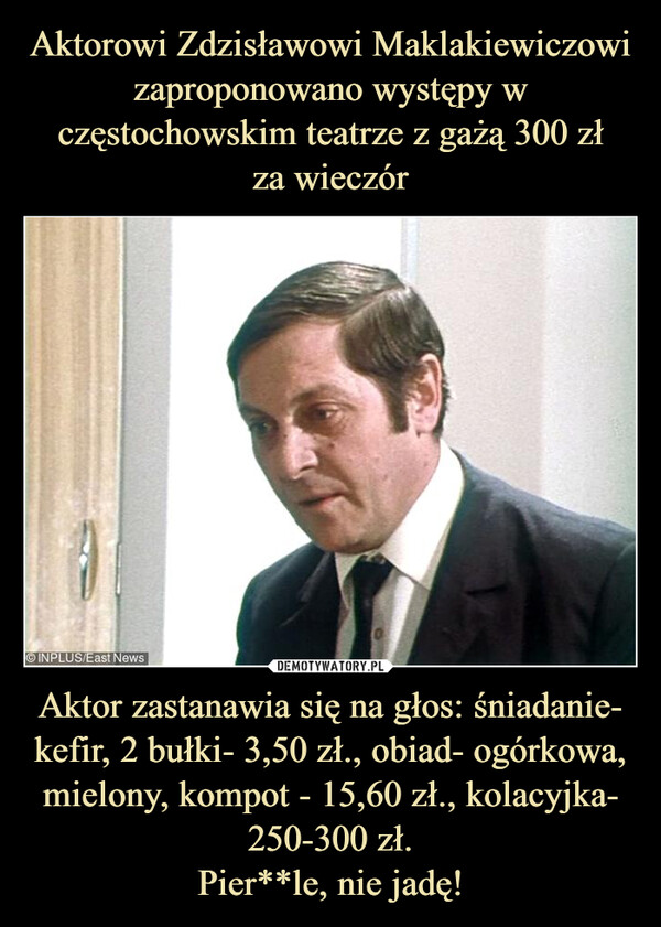 Aktor zastanawia się na głos: śniadanie- kefir, 2 bułki- 3,50 zł., obiad- ogórkowa, mielony, kompot - 15,60 zł., kolacyjka- 250-300 zł.Pier**le, nie jadę! –  INPLUS/East News