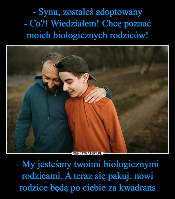 - My jesteśmy twoimi biologicznymi rodzicami. A teraz się pakuj, nowi rodzice będą po ciebie za kwadrans –  